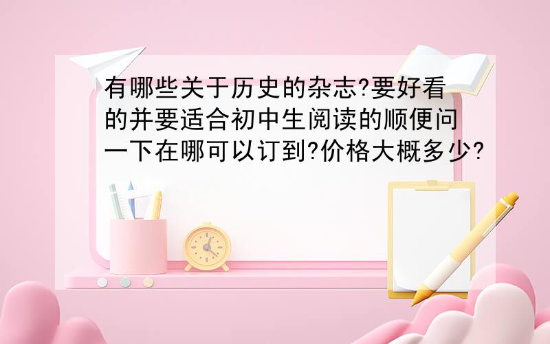 有哪些关于历史的杂志?要好看的并要适合初中生阅读的顺便问一下在哪可以订到?价格大概多少?