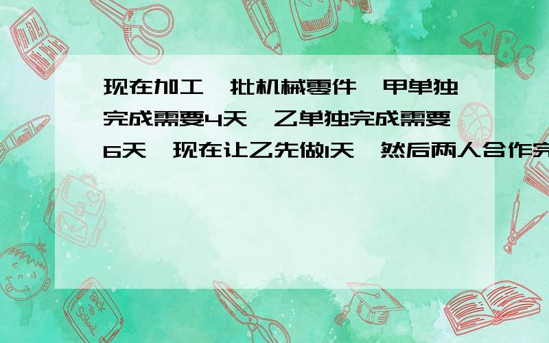 现在加工一批机械零件,甲单独完成需要4天,乙单独完成需要6天,现在让乙先做1天,然后两人合作完成,一共给报酬600元,若按照个人完成的工作量付钱,该如何分配?用方程