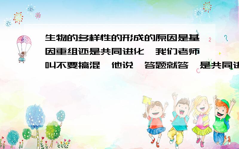 生物的多样性的形成的原因是基因重组还是共同进化,我们老师叫不要搞混,他说,答题就答,是共同进化…