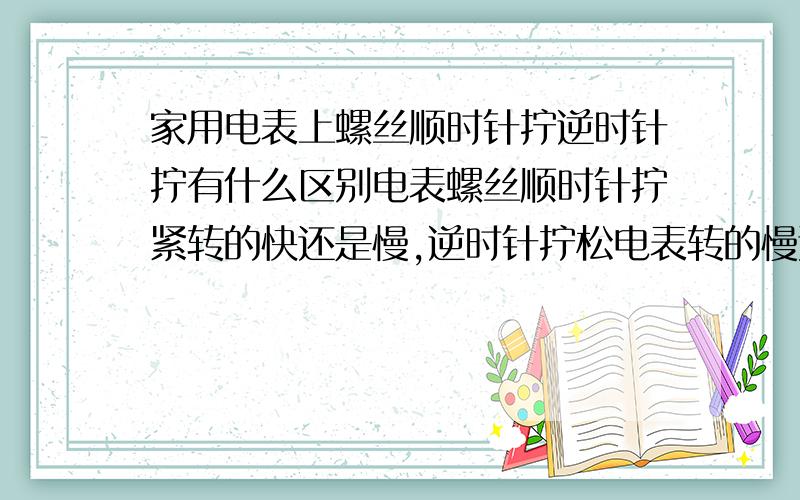 家用电表上螺丝顺时针拧逆时针拧有什么区别电表螺丝顺时针拧紧转的快还是慢,逆时针拧松电表转的慢还是快?