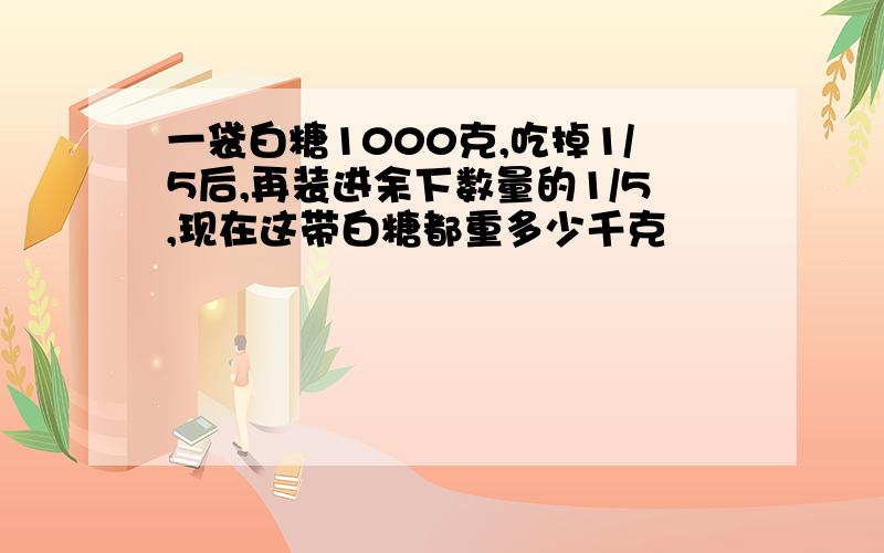 一袋白糖1000克,吃掉1/5后,再装进余下数量的1/5,现在这带白糖都重多少千克