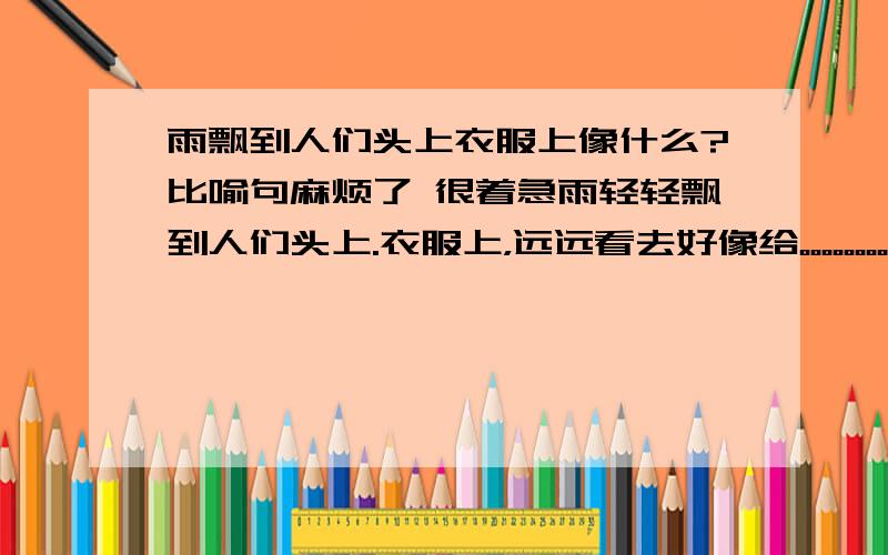 雨飘到人们头上衣服上像什么?比喻句麻烦了 很着急雨轻轻飘到人们头上.衣服上，远远看去好像给。。。。。。。。？能用什么比喻？