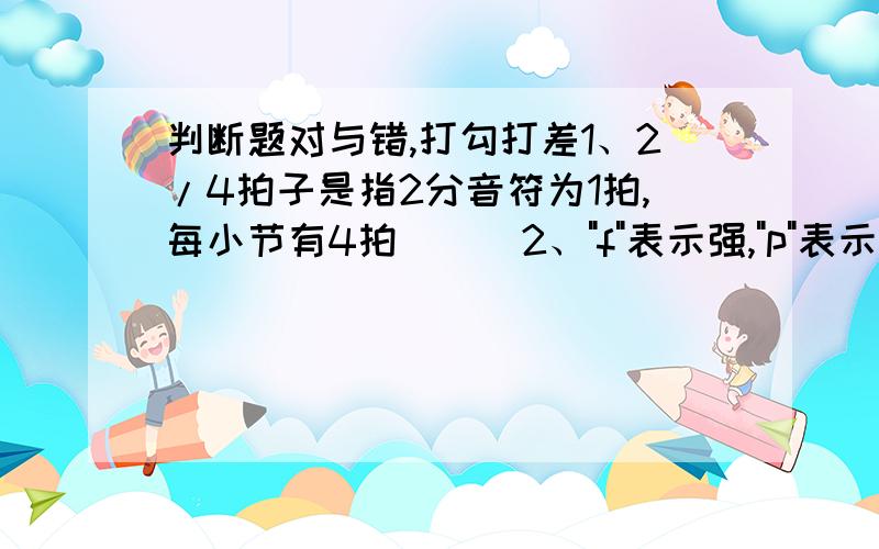 判断题对与错,打勾打差1、2/4拍子是指2分音符为1拍,每小节有4拍 （ ）2、