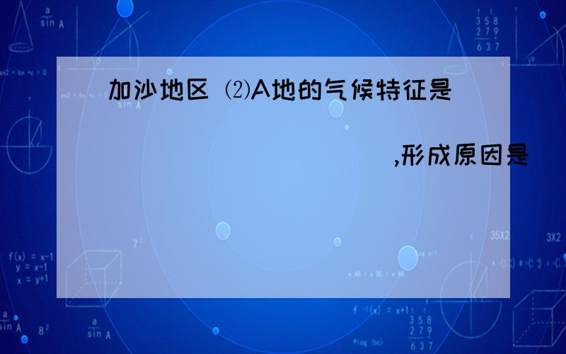 加沙地区 ⑵A地的气候特征是_________________________,形成原因是______________________________________________.答案是 ⑵干旱           大西洋吹来的西风势力减弱,降水少A地是可以属于地中海气候还是热带