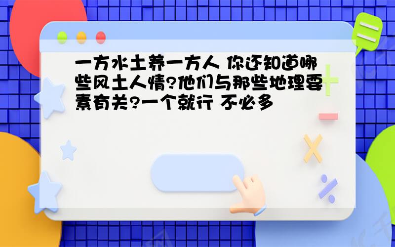 一方水土养一方人 你还知道哪些风土人情?他们与那些地理要素有关?一个就行 不必多