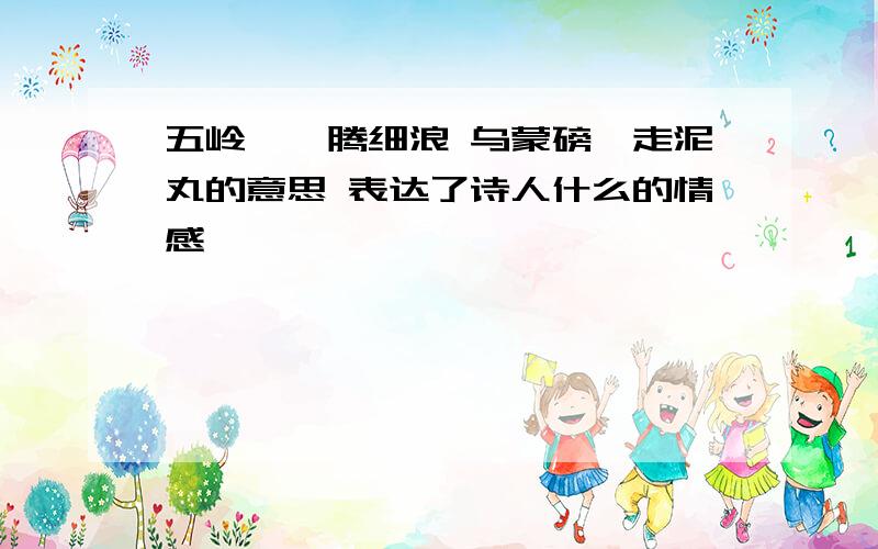 五岭逶迤腾细浪 乌蒙磅礴走泥丸的意思 表达了诗人什么的情感