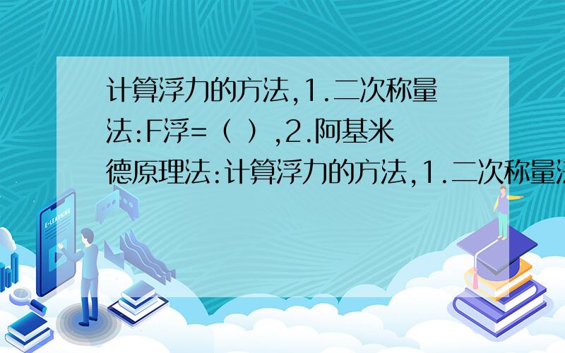 计算浮力的方法,1.二次称量法:F浮=（ ）,2.阿基米德原理法:计算浮力的方法,1.二次称量法:F浮=（ ）,2.阿基米德原理法:F浮= （ ）...