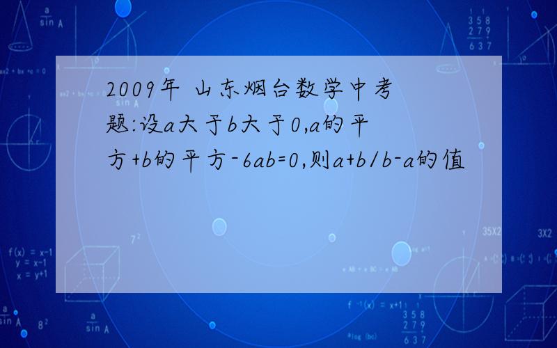 2009年 山东烟台数学中考题:设a大于b大于0,a的平方+b的平方-6ab=0,则a+b/b-a的值