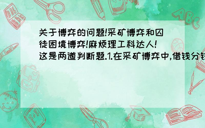 关于博弈的问题!采矿博弈和囚徒困境博弈!麻烦理工科达人!这是两道判断题.1.在采矿博弈中,借钱分钱打官司不是纳什均衡,因为打官司没有实际发生.2.囚徒困境博弈共有2个子博弈