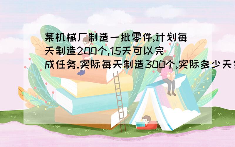 某机械厂制造一批零件,计划每天制造200个,15天可以完成任务.实际每天制造300个,实际多少天完成任务?用方程