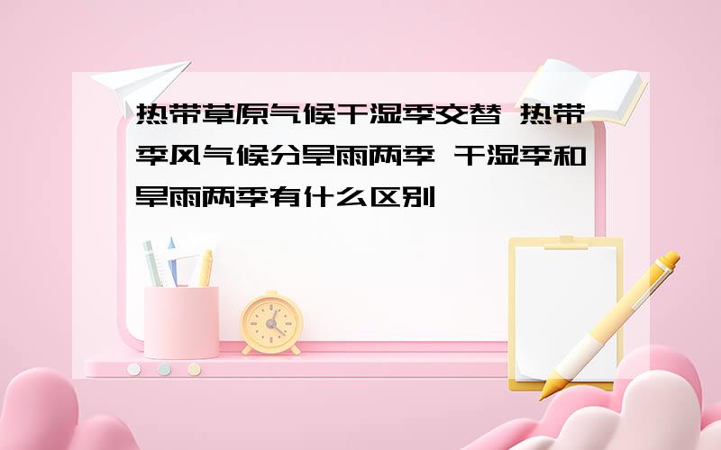 热带草原气候干湿季交替 热带季风气候分旱雨两季 干湿季和旱雨两季有什么区别