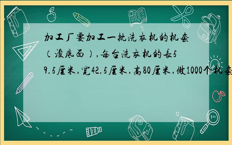 加工厂要加工一批洗衣机的机套（没底面）,每台洗衣机的长59.5厘米,宽42.5厘米,高80厘米,做1000个机套至少用布多少平方米?