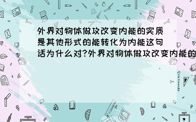 外界对物体做攻改变内能的实质是其他形式的能转化为内能这句话为什么对?外界对物体做攻改变内能的实质是机械能转化为内能我觉得应该是这样啊,做功不是机械能还有别的能吗?1漏看不懂