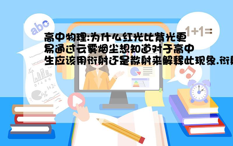 高中物理:为什么红光比紫光更易通过云雾烟尘想知道对于高中生应该用衍射还是散射来解释此现象.衍射和散射是不是分别从宏观和微观来解释此现象