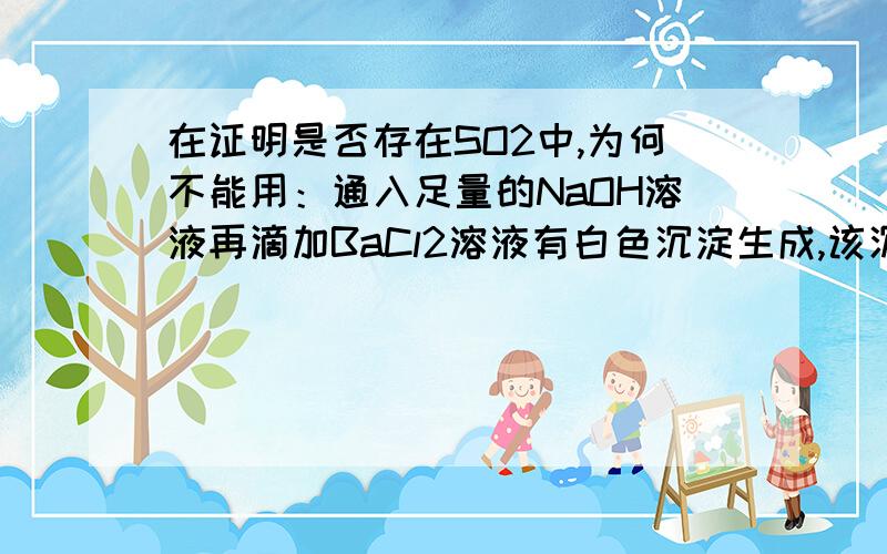 在证明是否存在SO2中,为何不能用：通入足量的NaOH溶液再滴加BaCl2溶液有白色沉淀生成,该沉淀不溶于盐酸?