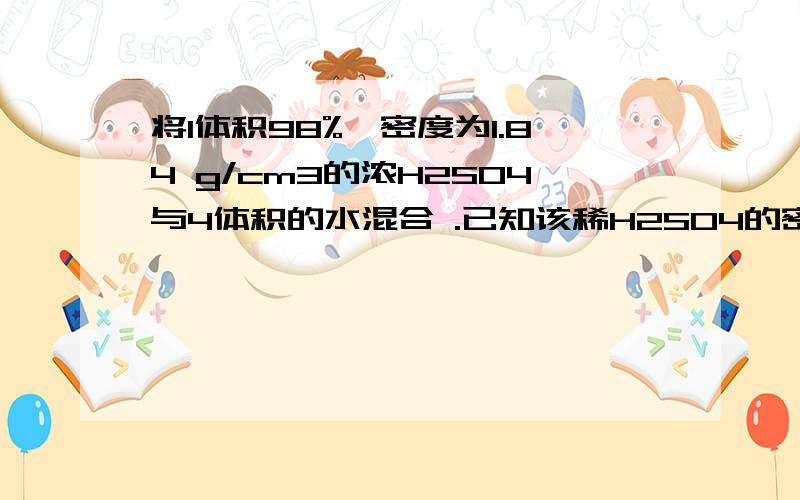 将1体积98%,密度为1.84 g/cm3的浓H2SO4与4体积的水混合 .已知该稀H2SO4的密度为1.2 g/cm3,求此稀H2SO4的物质的量浓度.