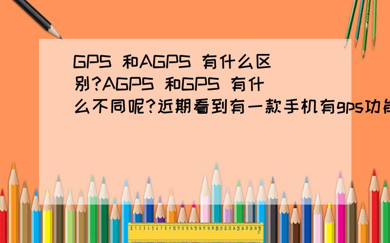 GPS 和AGPS 有什么区别?AGPS 和GPS 有什么不同呢?近期看到有一款手机有gps功能,但听说是扫描AGPS,这到底有什么区别呢?那个更加好呢?