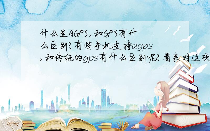 什么是AGPS,和GPS有什么区别?有些手机支持agps,和传统的gps有什么区别呢?看来对这项技术实在不敢恭维,如果是gps还好些,agps对环境的依赖太大了,况且估计国内现在没有提供这种服务,即使未来