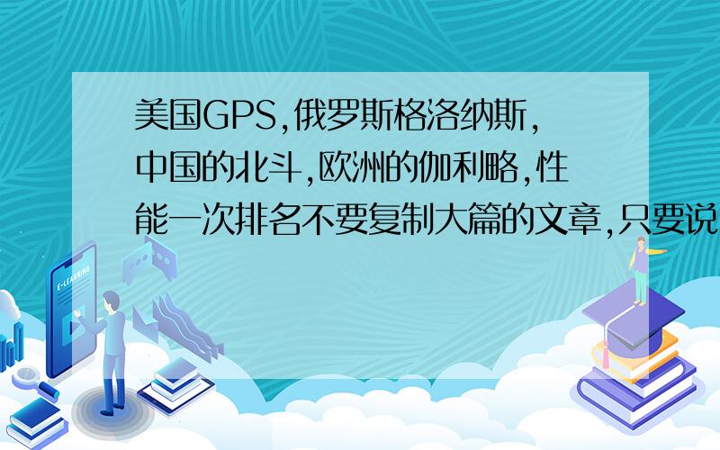 美国GPS,俄罗斯格洛纳斯,中国的北斗,欧洲的伽利略,性能一次排名不要复制大篇的文章,只要说明各自的精度,给你性能的依次排名.