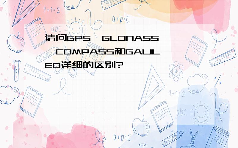 请问GPS,GLONASS ,COMPASS和GALILEO详细的区别?