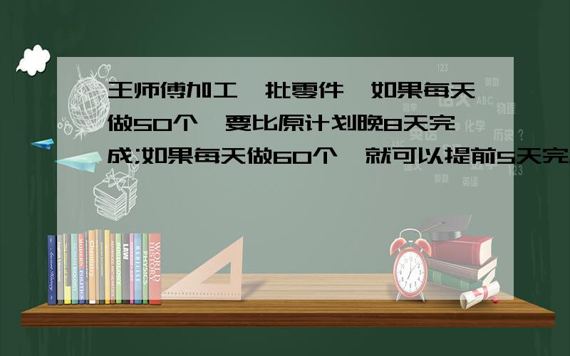 王师傅加工一批零件,如果每天做50个,要比原计划晚8天完成;如果每天做60个,就可以提前5天完成,这批零件...列具体算式