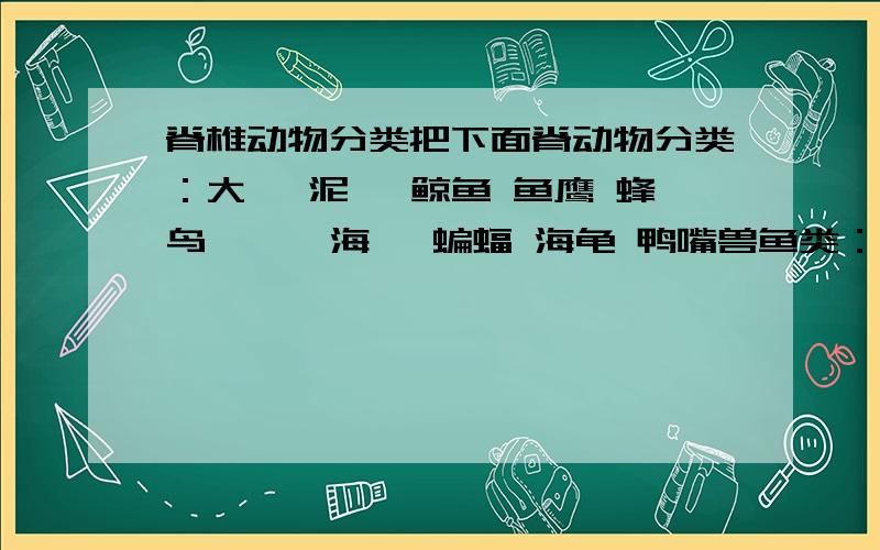 脊椎动物分类把下面脊动物分类：大鲵 泥鳅 鲸鱼 鱼鹰 蜂鸟 蟾蜍 海豚 蝙蝠 海龟 鸭嘴兽鱼类：两栖动物：爬行动物：鸟类：哺乳动物：