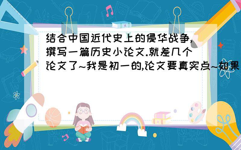 结合中国近代史上的侵华战争,撰写一篇历史小论文.就差几个论文了~我是初一的,论文要真实点~如果可以再写一篇关于环境保护的小论文~