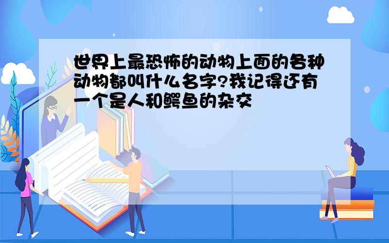 世界上最恐怖的动物上面的各种动物都叫什么名字?我记得还有一个是人和鳄鱼的杂交