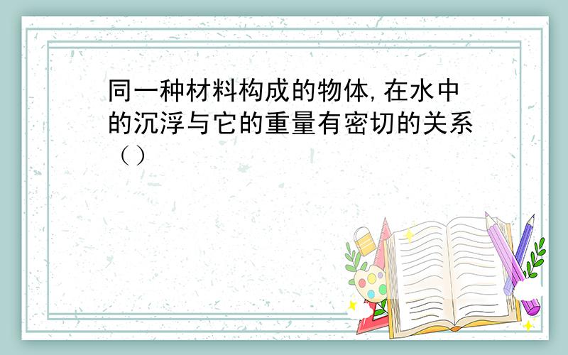 同一种材料构成的物体,在水中的沉浮与它的重量有密切的关系（）