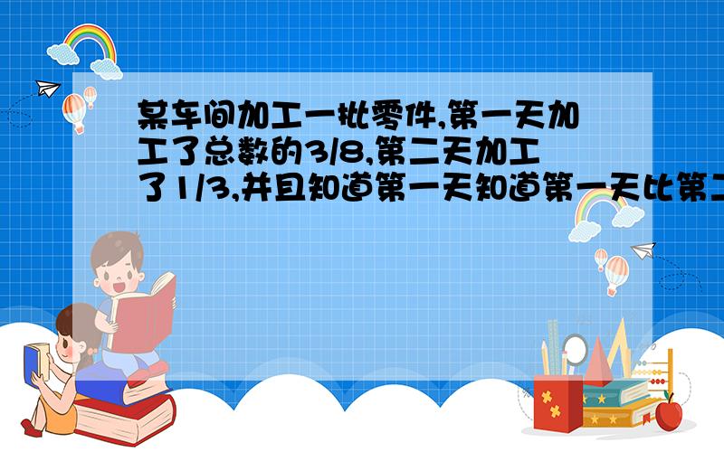 某车间加工一批零件,第一天加工了总数的3/8,第二天加工了1/3,并且知道第一天知道第一天比第二天多加工2多加工200个，问这批零件共有多少个？