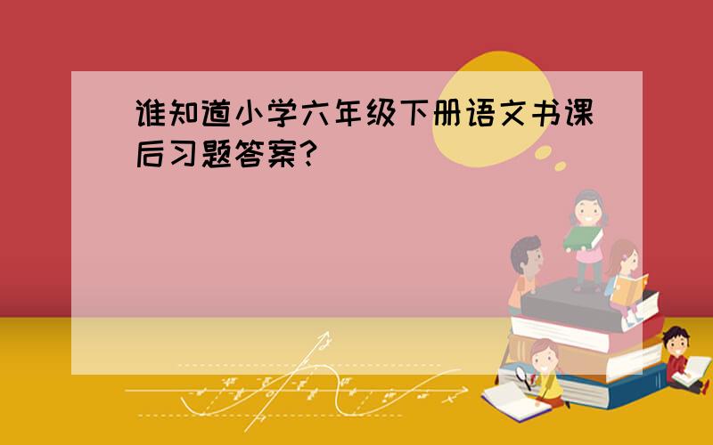 谁知道小学六年级下册语文书课后习题答案?