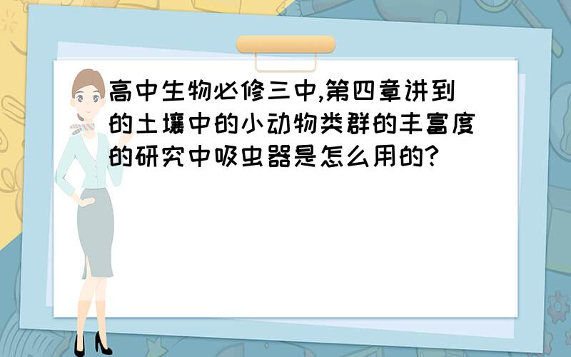 高中生物必修三中,第四章讲到的土壤中的小动物类群的丰富度的研究中吸虫器是怎么用的?