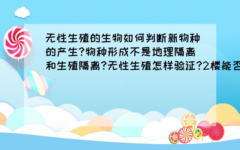 无性生殖的生物如何判断新物种的产生?物种形成不是地理隔离和生殖隔离?无性生殖怎样验证?2楼能否具体一下?