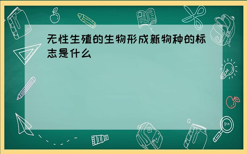 无性生殖的生物形成新物种的标志是什么