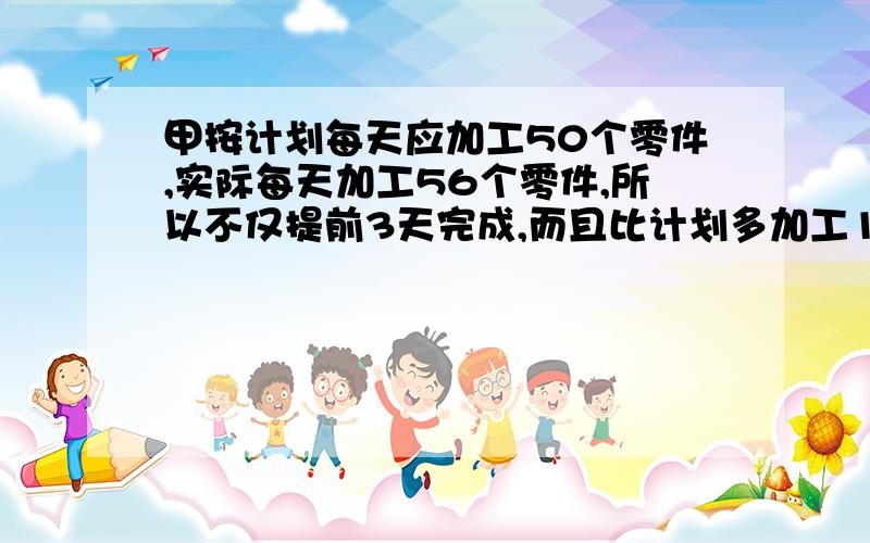 甲按计划每天应加工50个零件,实际每天加工56个零件,所以不仅提前3天完成,而且比计划多加工120个零件,问这个车间实际一共加工多少个零件?