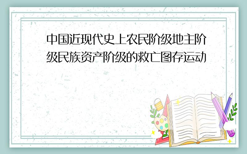 中国近现代史上农民阶级地主阶级民族资产阶级的救亡图存运动