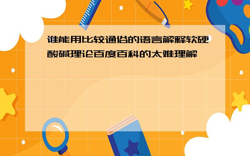 谁能用比较通俗的语言解释软硬酸碱理论百度百科的太难理解