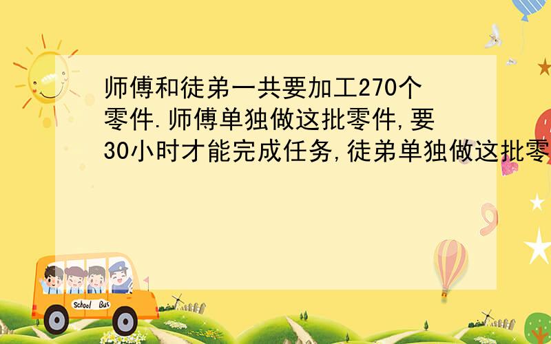 师傅和徒弟一共要加工270个零件.师傅单独做这批零件,要30小时才能完成任务,徒弟单独做这批零件,要45小时才能完成任务.现在,师傅和徒弟一起同时开始生产,多少小时可以加工完这批零件?