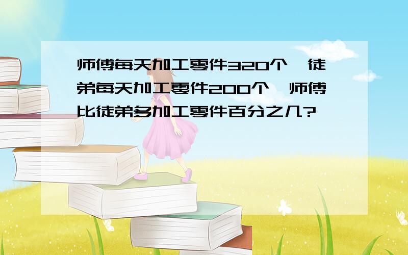 师傅每天加工零件320个,徒弟每天加工零件200个,师傅比徒弟多加工零件百分之几?