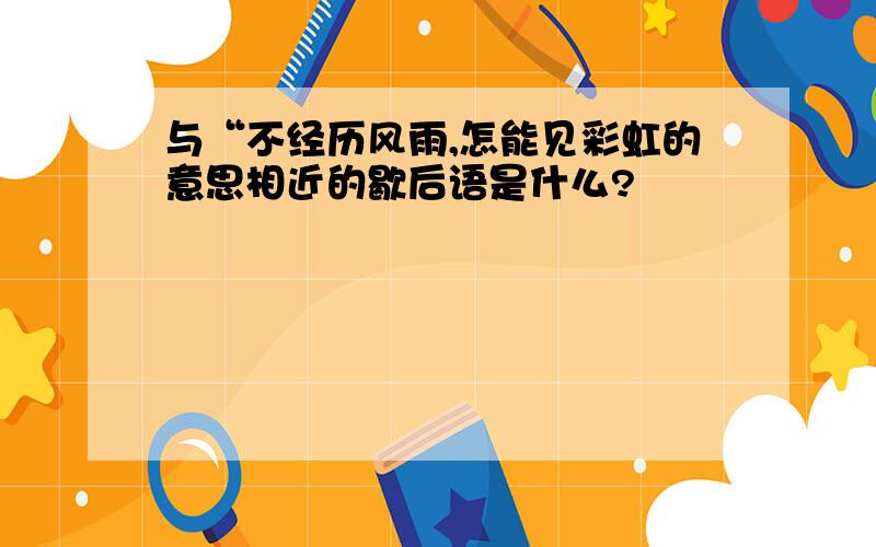 与“不经历风雨,怎能见彩虹的意思相近的歇后语是什么?