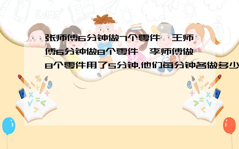 张师傅6分钟做7个零件,王师傅6分钟做8个零件,李师傅做8个零件用了5分钟.他们每分钟各做多少个零件?谁做的最快?