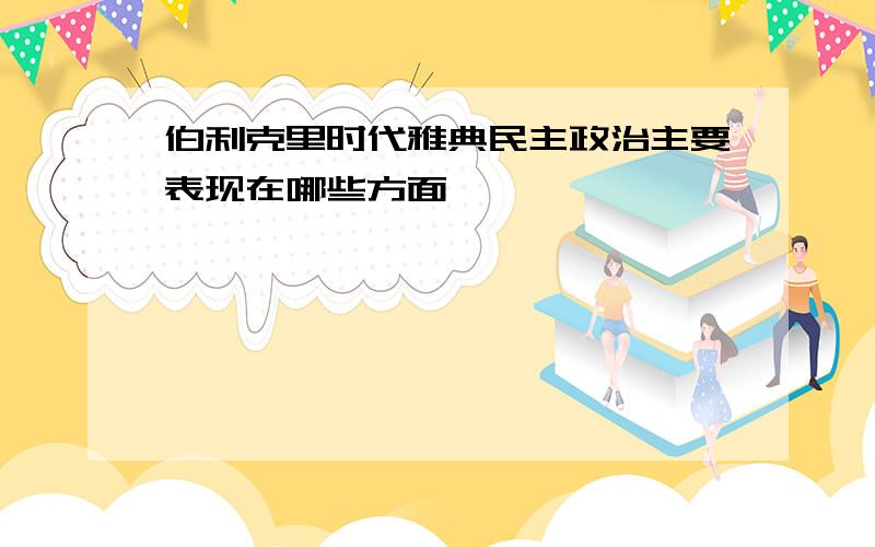 伯利克里时代雅典民主政治主要表现在哪些方面