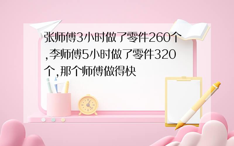 张师傅3小时做了零件260个,李师傅5小时做了零件320个,那个师傅做得快