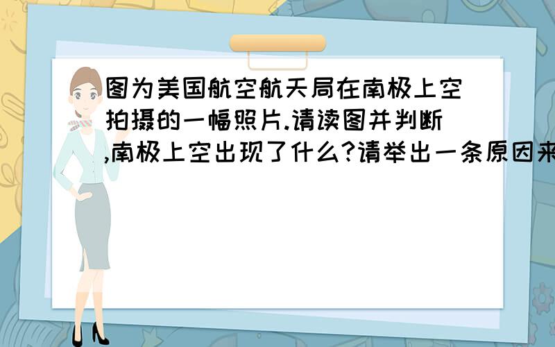 图为美国航空航天局在南极上空拍摄的一幅照片.请读图并判断,南极上空出现了什么?请举出一条原因来解释这种现象的出现.