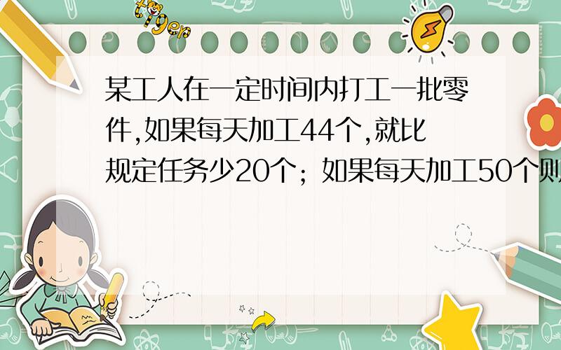 某工人在一定时间内打工一批零件,如果每天加工44个,就比规定任务少20个；如果每天加工50个则可超额10个.求规定加工的零件数和计划加工的天数.