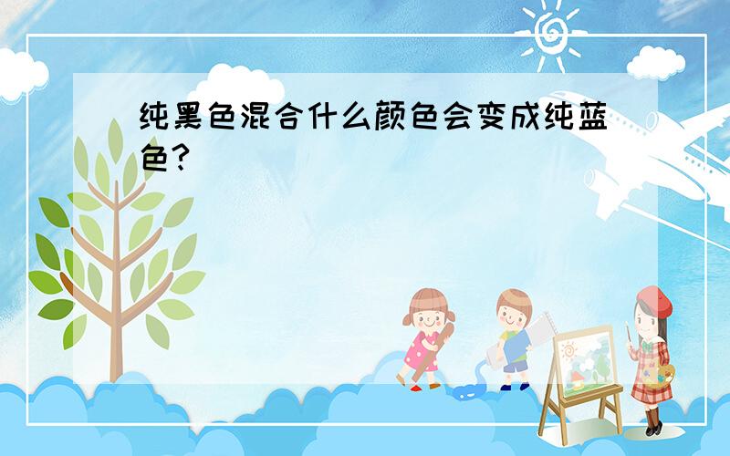 纯黑色混合什么颜色会变成纯蓝色?