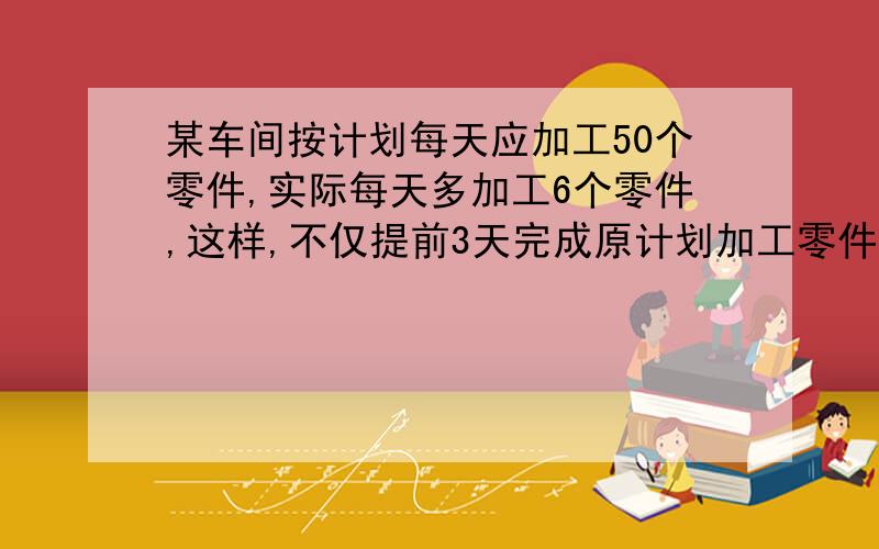 某车间按计划每天应加工50个零件,实际每天多加工6个零件,这样,不仅提前3天完成原计划加工零件的任务,而且多加工了120个零件,这个车间实际加工了多少个零件?