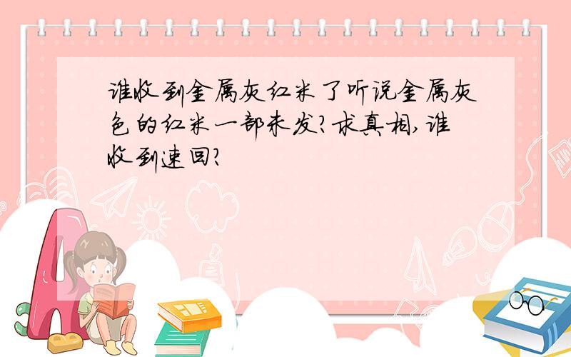 谁收到金属灰红米了听说金属灰色的红米一部未发?求真相,谁收到速回?