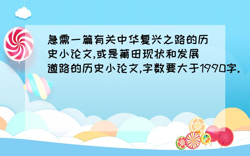 急需一篇有关中华复兴之路的历史小论文,或是莆田现状和发展道路的历史小论文,字数要大于1990字.（两个题目答一个就可以了）