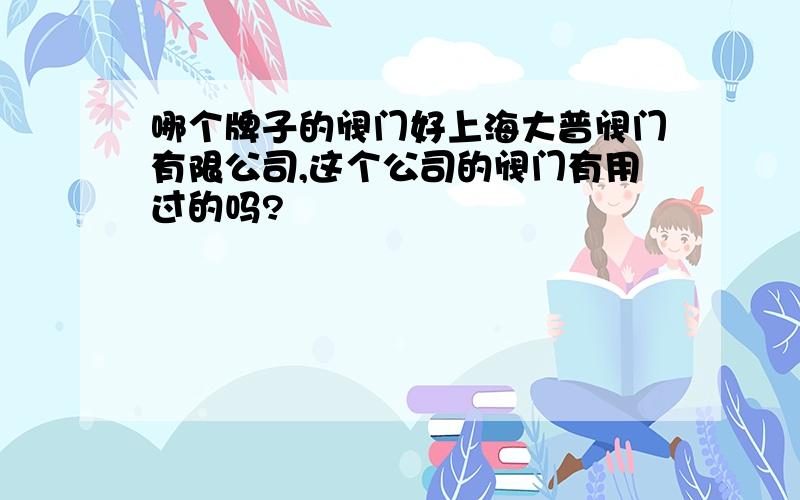 哪个牌子的阀门好上海大普阀门有限公司,这个公司的阀门有用过的吗?